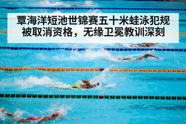 覃海洋短池世锦赛五十米蛙泳犯规被取消资格，无缘卫冕教训深刻
