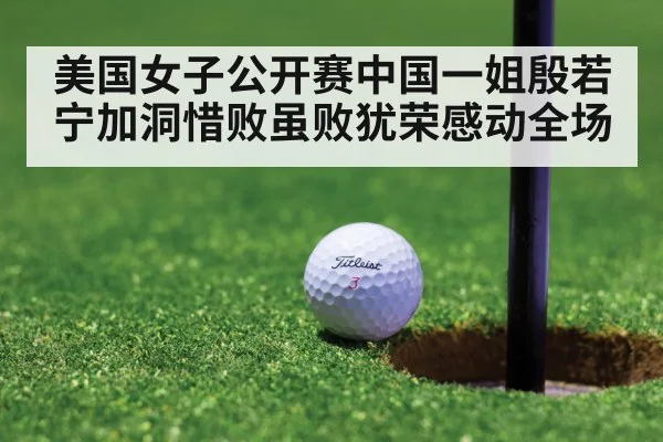 美国女子公开赛中国一姐殷若宁加洞惜败虽败犹荣感动全场
