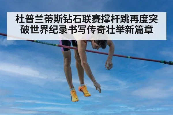 杜普兰蒂斯钻石联赛撑杆跳再度突破世界纪录书写传奇壮举新篇章