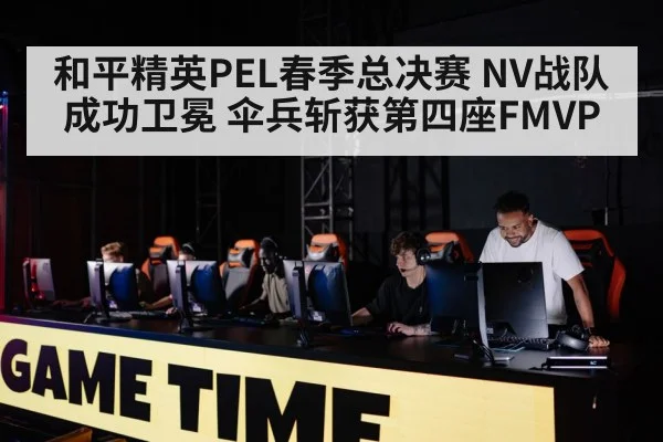 和平精英PEL春季总决赛 NV战队成功卫冕 伞兵斩获第四座FMVP